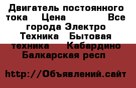 Двигатель постоянного тока. › Цена ­ 12 000 - Все города Электро-Техника » Бытовая техника   . Кабардино-Балкарская респ.